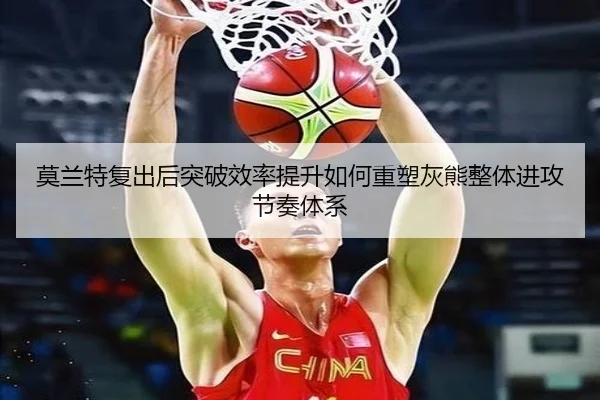 莫兰特复出后突破效率提升如何重塑灰熊整体进攻节奏体系