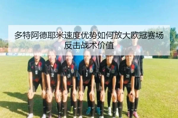 多特阿德耶米速度优势如何放大欧冠赛场反击战术价值