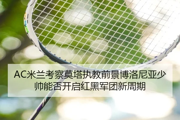 AC米兰考察莫塔执教前景博洛尼亚少帅能否开启红黑军团新周期