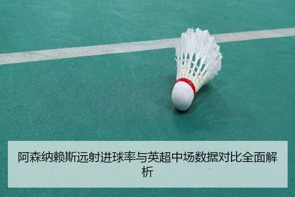 阿森纳赖斯远射进球率与英超中场数据对比全面解析