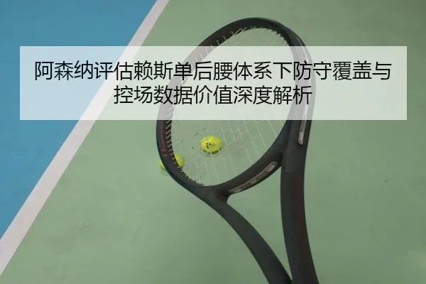 阿森纳评估赖斯单后腰体系下防守覆盖与控场数据价值深度解析