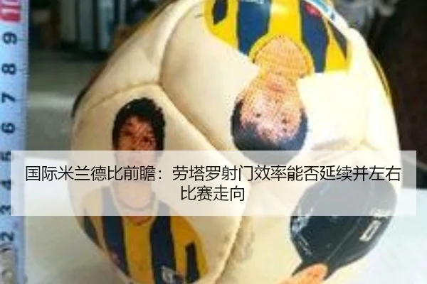 国际米兰德比前瞻：劳塔罗射门效率能否延续并左右比赛走向