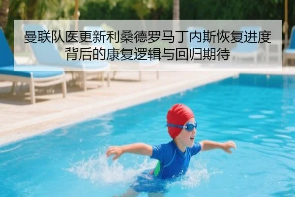 曼联队医更新利桑德罗马丁内斯恢复进度背后的康复逻辑与回归期待