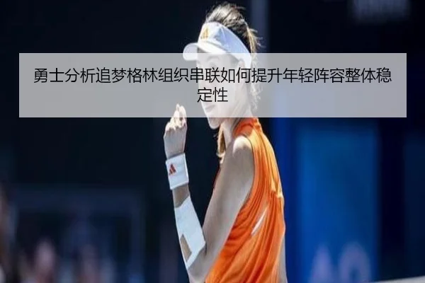 勇士分析追梦格林组织串联如何提升年轻阵容整体稳定性