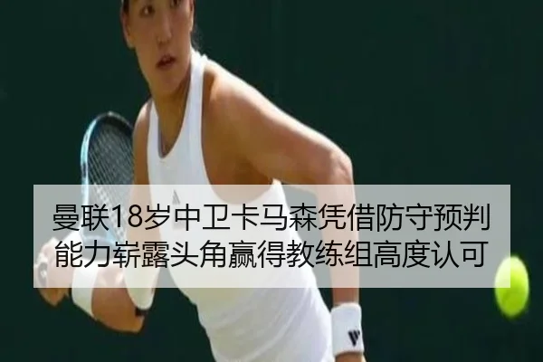 曼联18岁中卫卡马森凭借防守预判能力崭露头角赢得教练组高度认可